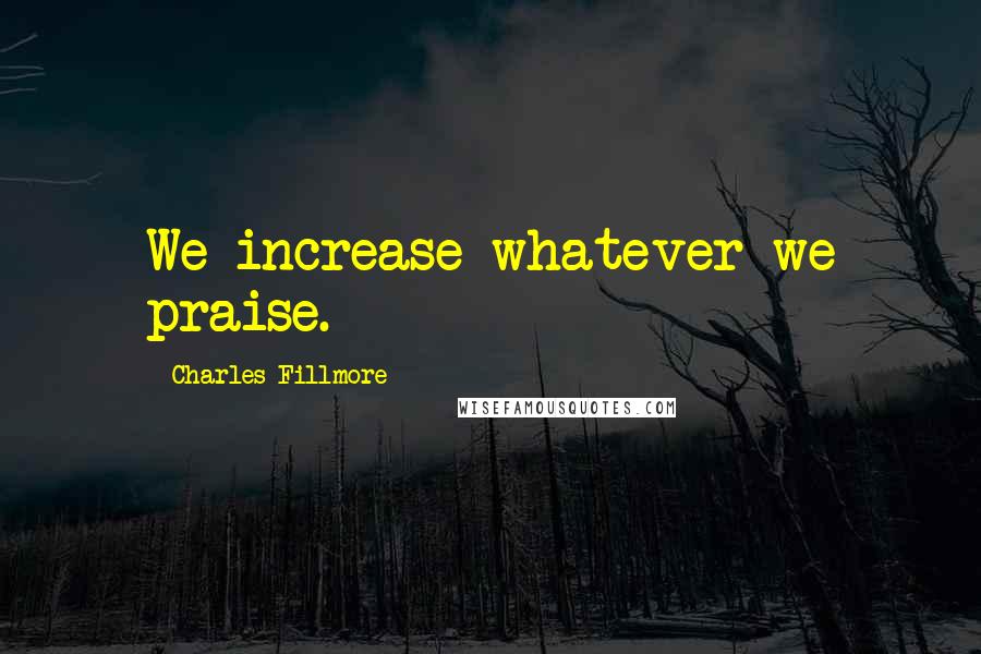 Charles Fillmore Quotes: We increase whatever we praise.