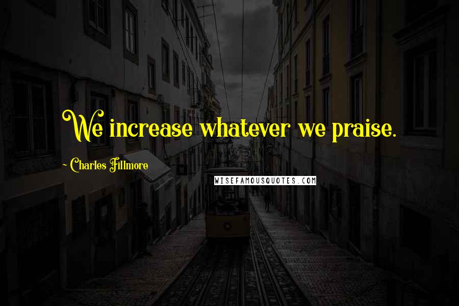 Charles Fillmore Quotes: We increase whatever we praise.