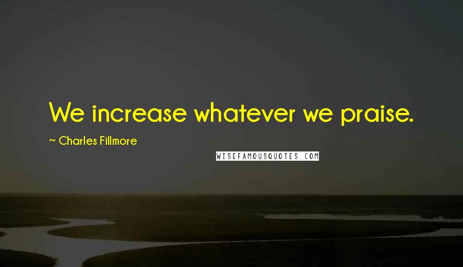 Charles Fillmore Quotes: We increase whatever we praise.