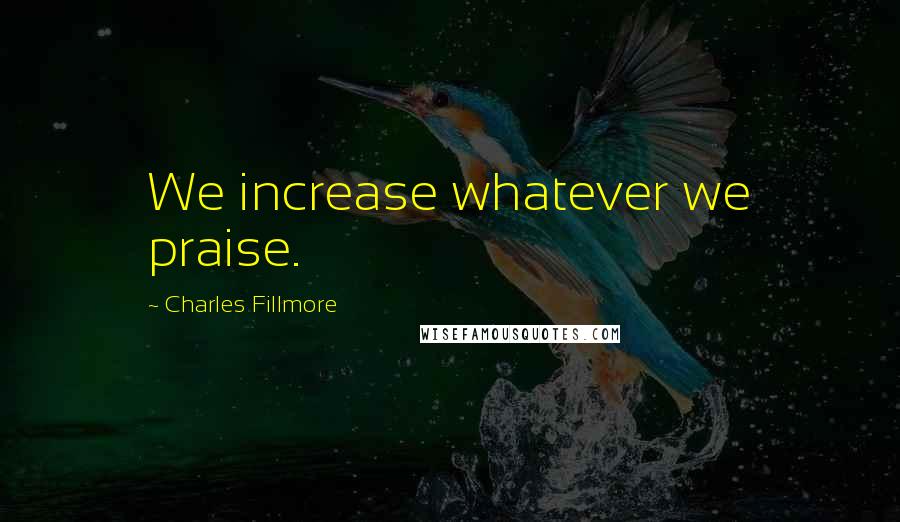 Charles Fillmore Quotes: We increase whatever we praise.