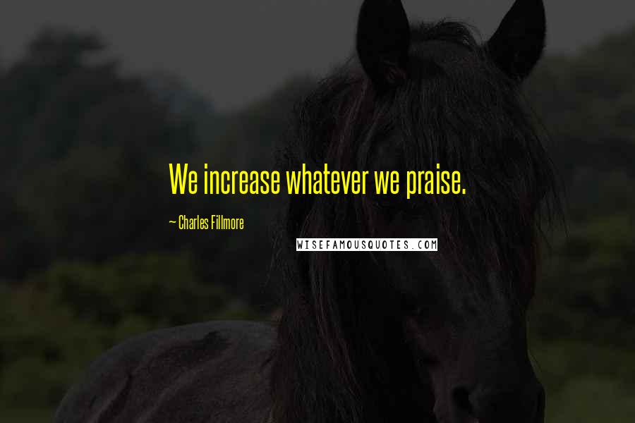 Charles Fillmore Quotes: We increase whatever we praise.