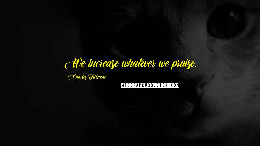 Charles Fillmore Quotes: We increase whatever we praise.