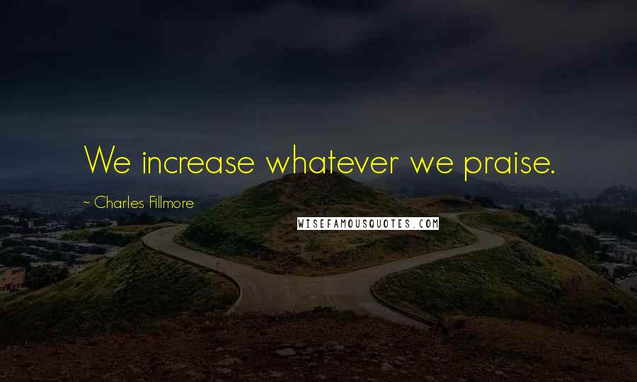 Charles Fillmore Quotes: We increase whatever we praise.