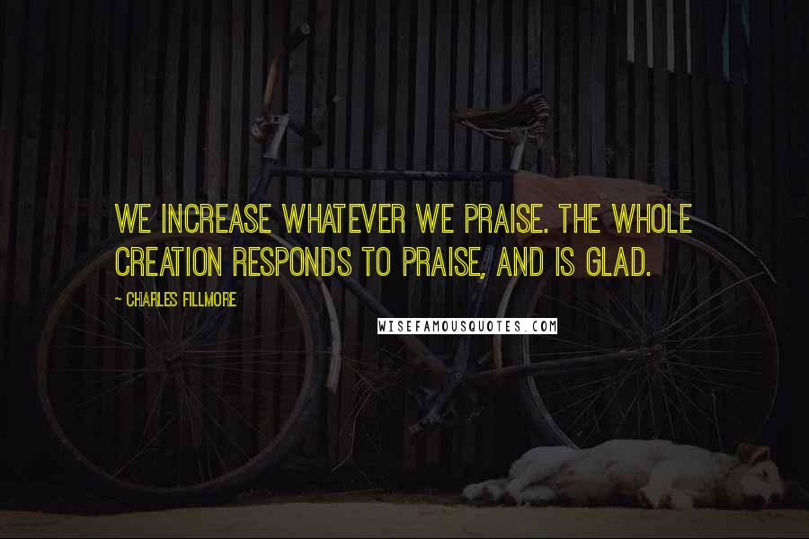 Charles Fillmore Quotes: We increase whatever we praise. The whole creation responds to praise, and is glad.