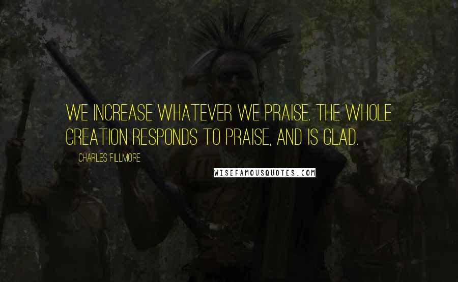 Charles Fillmore Quotes: We increase whatever we praise. The whole creation responds to praise, and is glad.