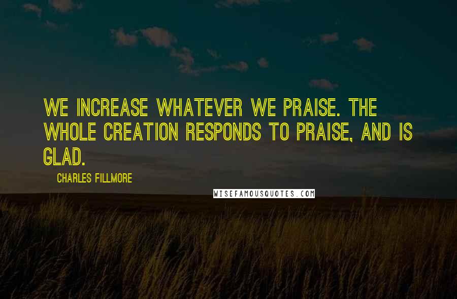 Charles Fillmore Quotes: We increase whatever we praise. The whole creation responds to praise, and is glad.