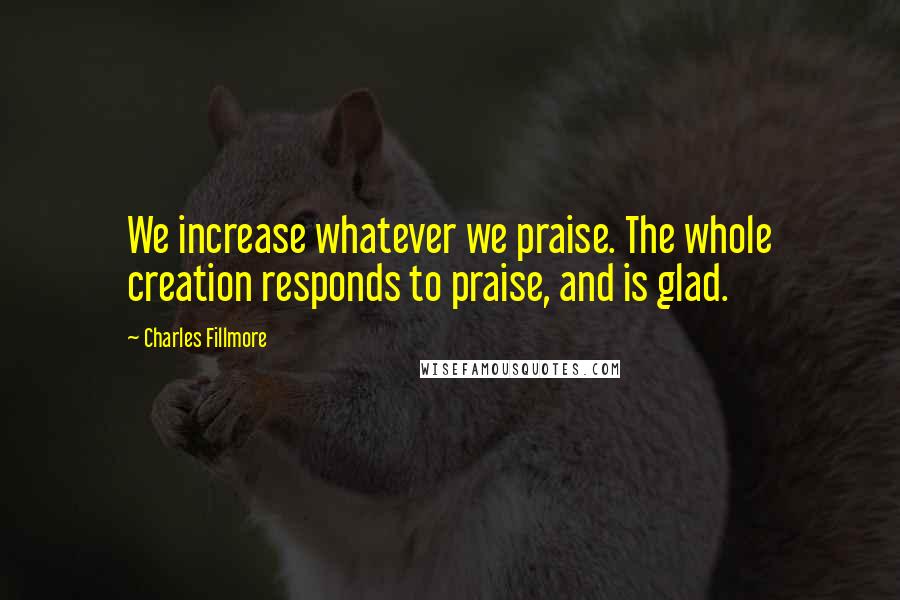 Charles Fillmore Quotes: We increase whatever we praise. The whole creation responds to praise, and is glad.