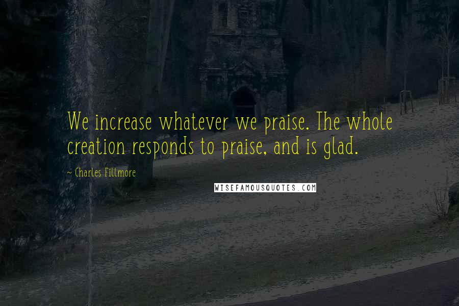 Charles Fillmore Quotes: We increase whatever we praise. The whole creation responds to praise, and is glad.