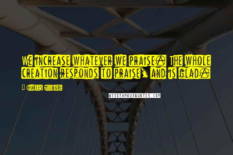 Charles Fillmore Quotes: We increase whatever we praise. The whole creation responds to praise, and is glad.