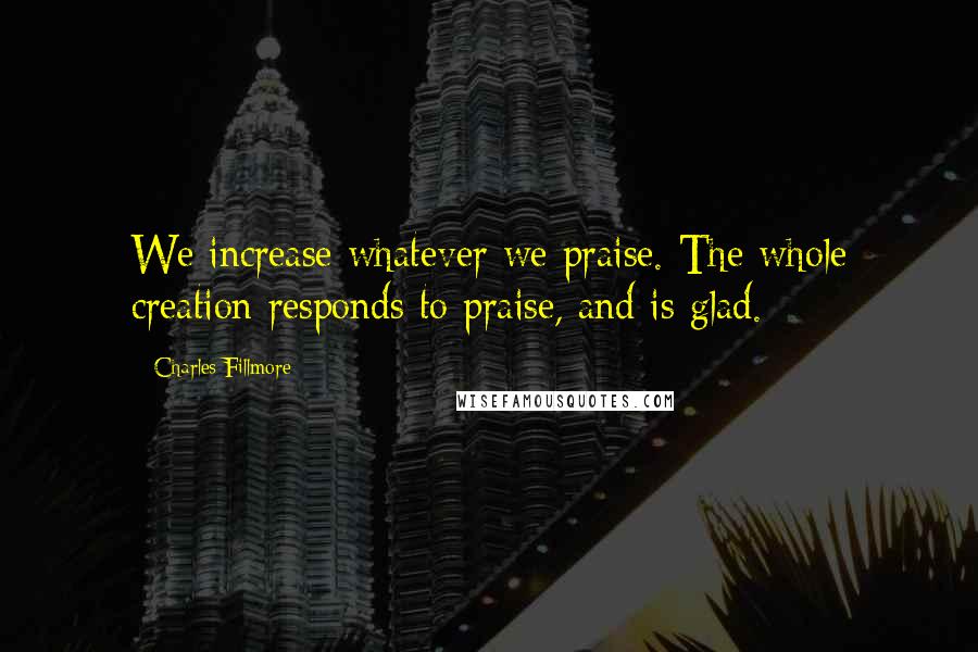 Charles Fillmore Quotes: We increase whatever we praise. The whole creation responds to praise, and is glad.