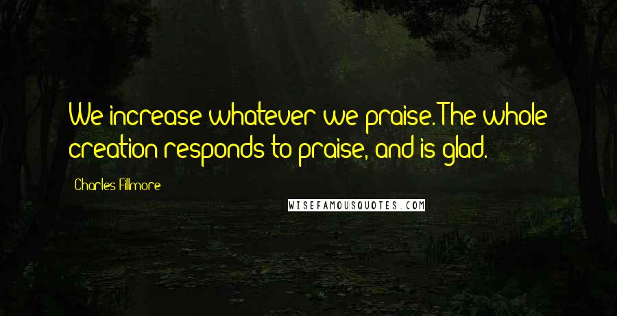 Charles Fillmore Quotes: We increase whatever we praise. The whole creation responds to praise, and is glad.