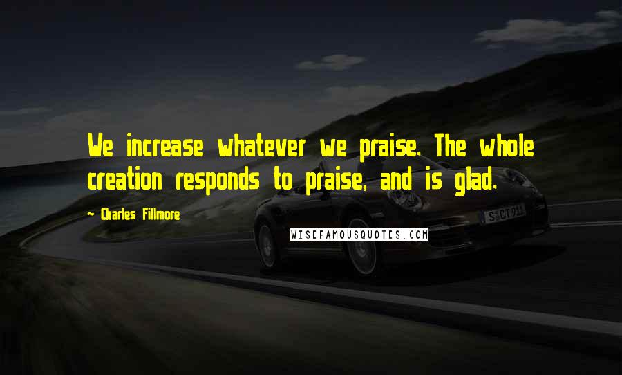 Charles Fillmore Quotes: We increase whatever we praise. The whole creation responds to praise, and is glad.