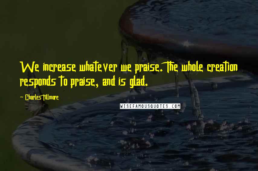 Charles Fillmore Quotes: We increase whatever we praise. The whole creation responds to praise, and is glad.