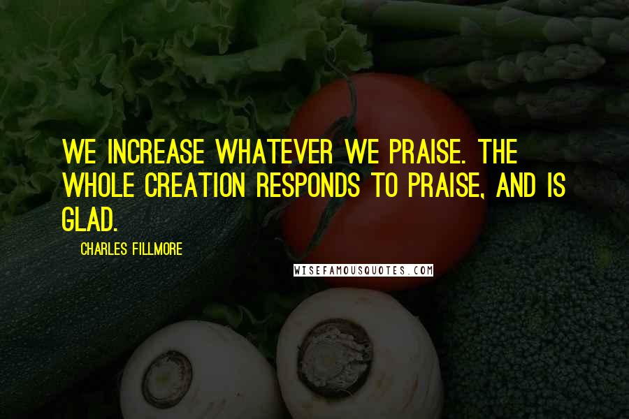 Charles Fillmore Quotes: We increase whatever we praise. The whole creation responds to praise, and is glad.