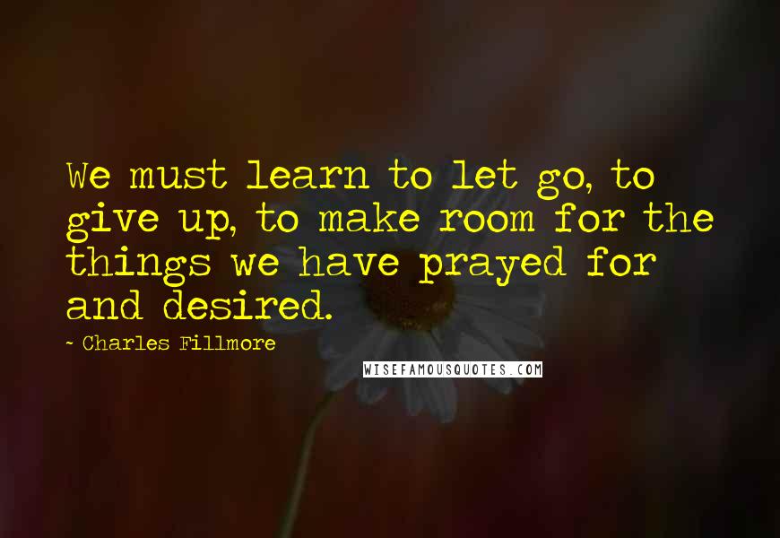 Charles Fillmore Quotes: We must learn to let go, to give up, to make room for the things we have prayed for and desired.