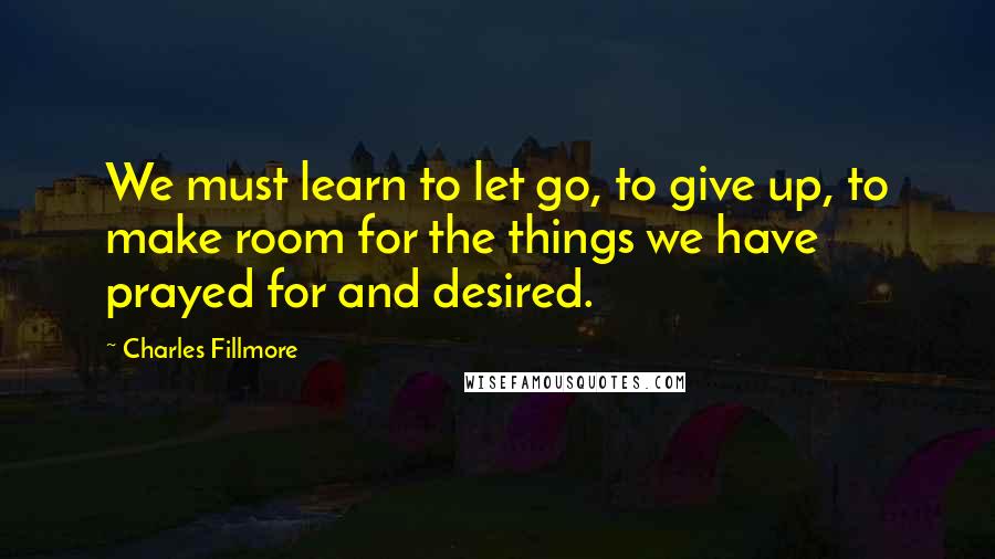 Charles Fillmore Quotes: We must learn to let go, to give up, to make room for the things we have prayed for and desired.