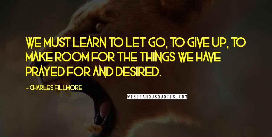 Charles Fillmore Quotes: We must learn to let go, to give up, to make room for the things we have prayed for and desired.