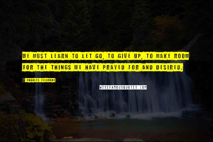 Charles Fillmore Quotes: We must learn to let go, to give up, to make room for the things we have prayed for and desired.