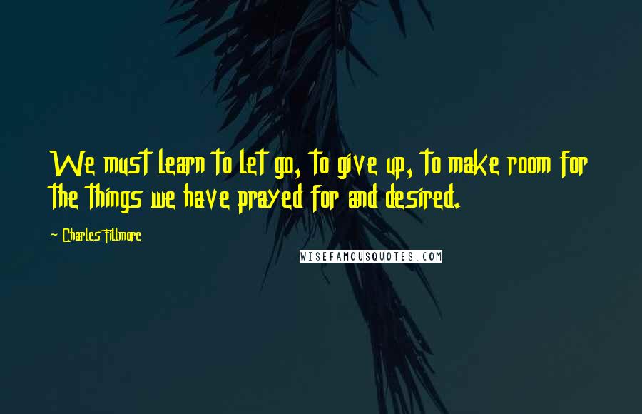 Charles Fillmore Quotes: We must learn to let go, to give up, to make room for the things we have prayed for and desired.