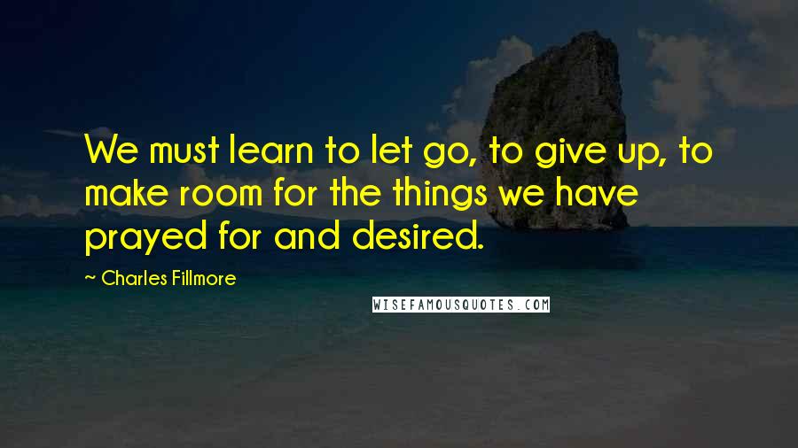 Charles Fillmore Quotes: We must learn to let go, to give up, to make room for the things we have prayed for and desired.