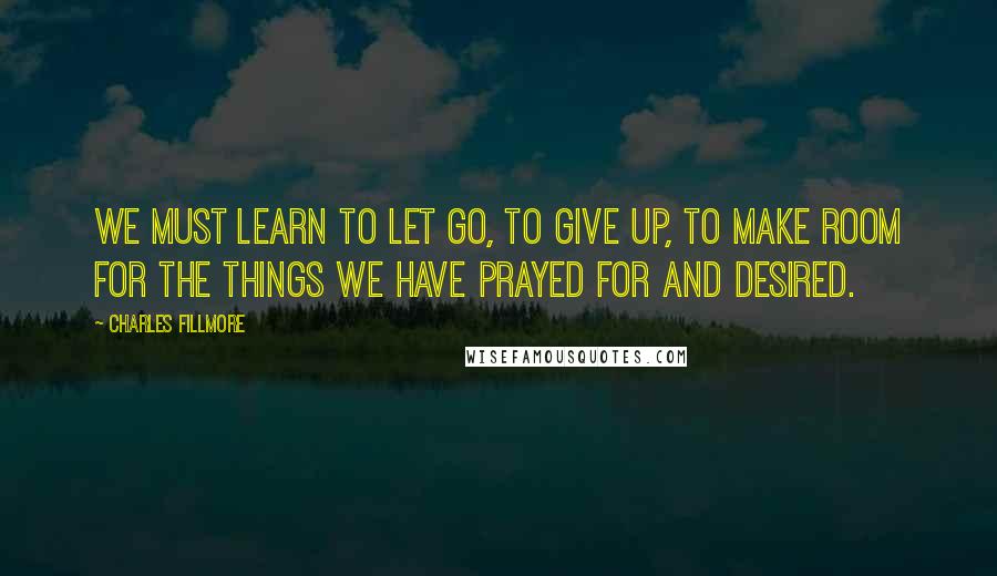 Charles Fillmore Quotes: We must learn to let go, to give up, to make room for the things we have prayed for and desired.
