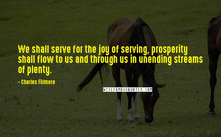 Charles Fillmore Quotes: We shall serve for the joy of serving, prosperity shall flow to us and through us in unending streams of plenty.