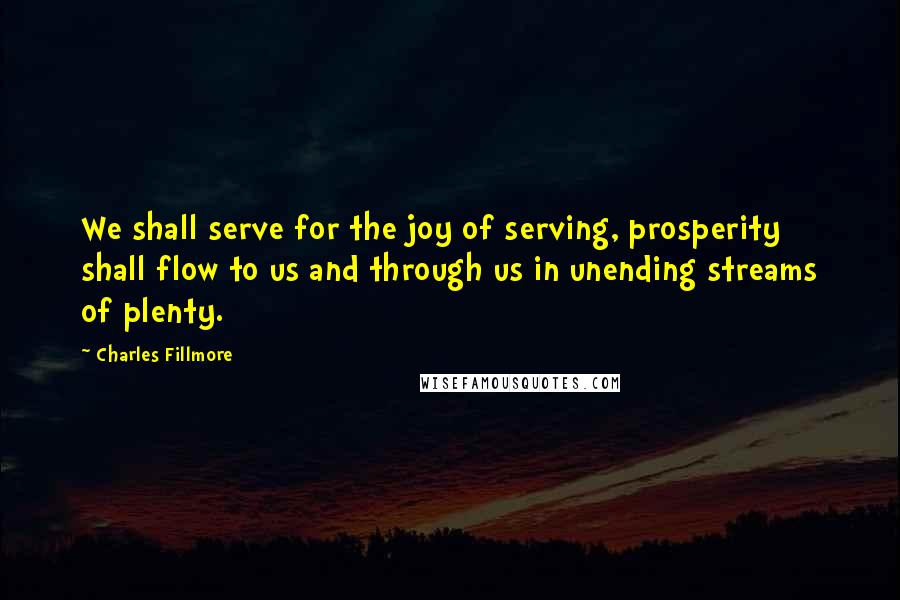 Charles Fillmore Quotes: We shall serve for the joy of serving, prosperity shall flow to us and through us in unending streams of plenty.