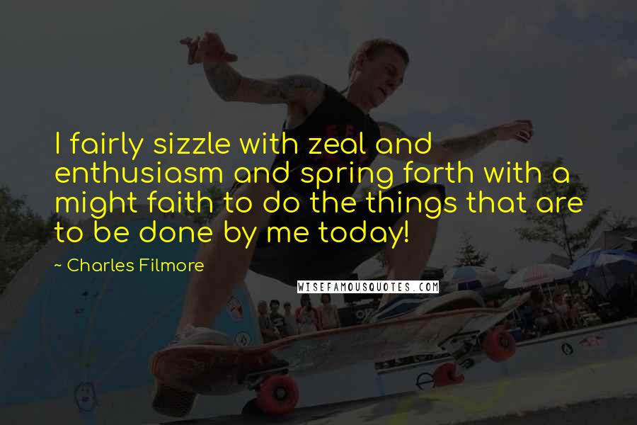 Charles Filmore Quotes: I fairly sizzle with zeal and enthusiasm and spring forth with a might faith to do the things that are to be done by me today!