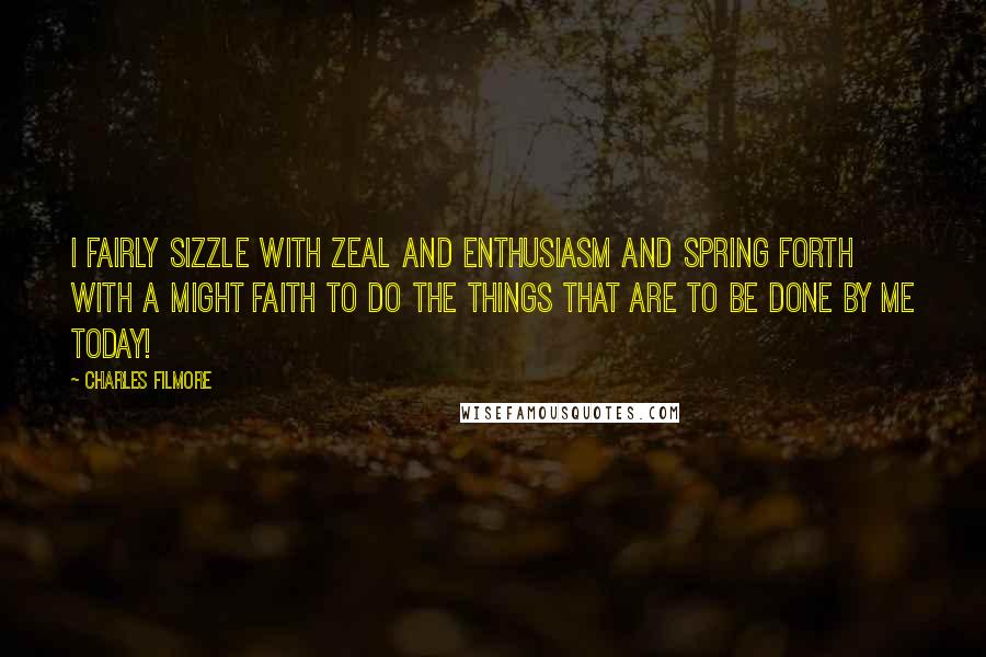 Charles Filmore Quotes: I fairly sizzle with zeal and enthusiasm and spring forth with a might faith to do the things that are to be done by me today!