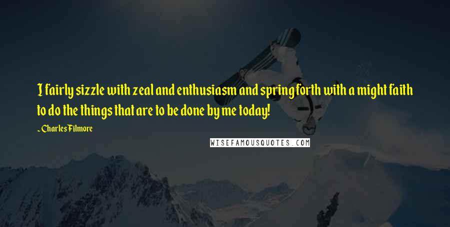 Charles Filmore Quotes: I fairly sizzle with zeal and enthusiasm and spring forth with a might faith to do the things that are to be done by me today!