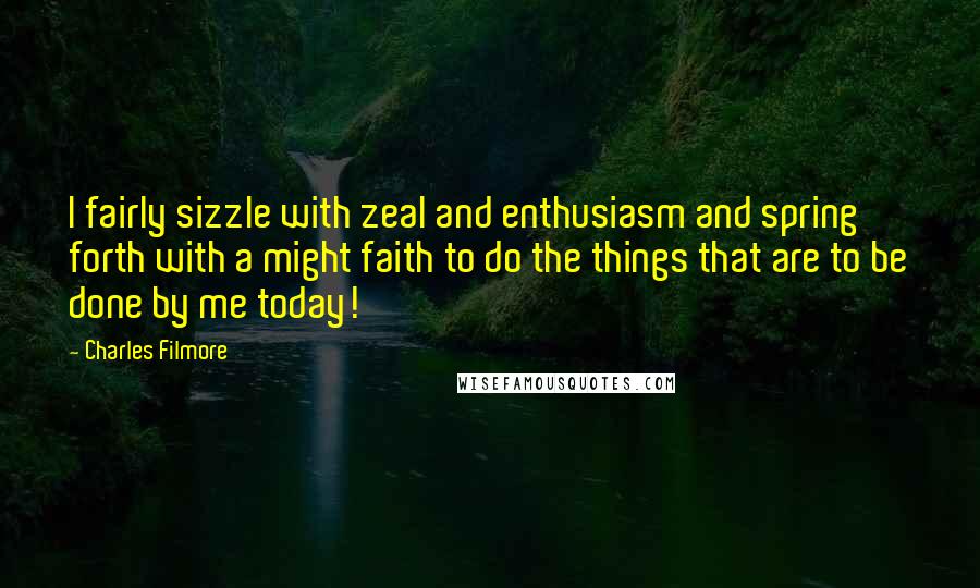 Charles Filmore Quotes: I fairly sizzle with zeal and enthusiasm and spring forth with a might faith to do the things that are to be done by me today!