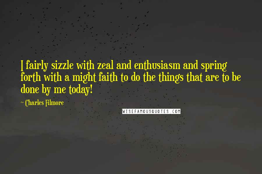 Charles Filmore Quotes: I fairly sizzle with zeal and enthusiasm and spring forth with a might faith to do the things that are to be done by me today!