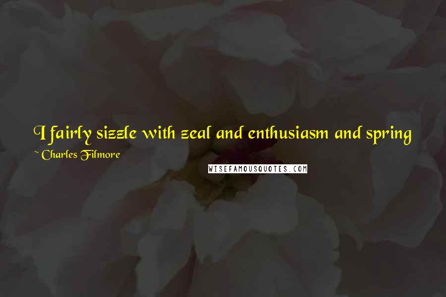 Charles Filmore Quotes: I fairly sizzle with zeal and enthusiasm and spring forth with a might faith to do the things that are to be done by me today!