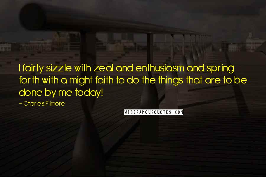 Charles Filmore Quotes: I fairly sizzle with zeal and enthusiasm and spring forth with a might faith to do the things that are to be done by me today!