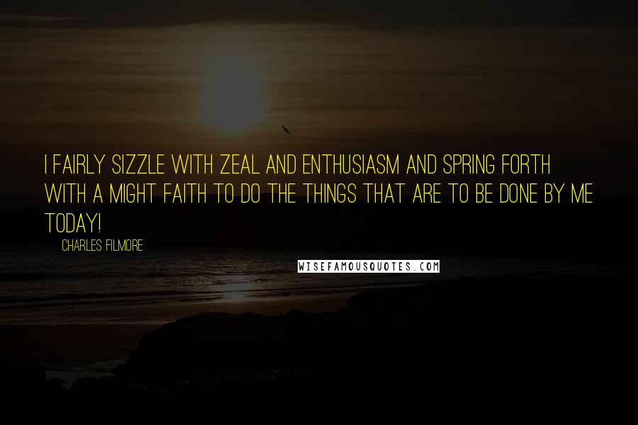 Charles Filmore Quotes: I fairly sizzle with zeal and enthusiasm and spring forth with a might faith to do the things that are to be done by me today!
