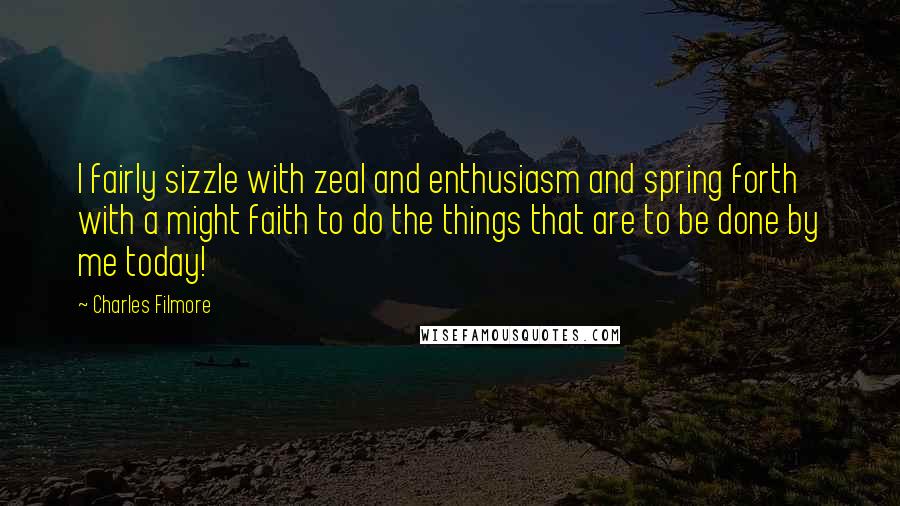 Charles Filmore Quotes: I fairly sizzle with zeal and enthusiasm and spring forth with a might faith to do the things that are to be done by me today!