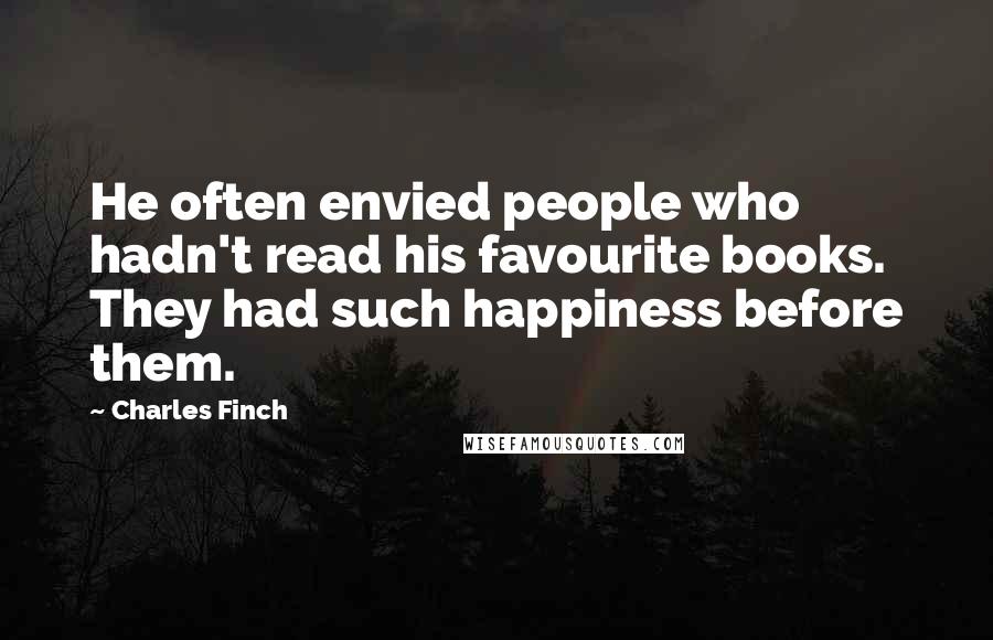 Charles Finch Quotes: He often envied people who hadn't read his favourite books. They had such happiness before them.