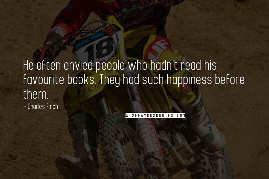 Charles Finch Quotes: He often envied people who hadn't read his favourite books. They had such happiness before them.