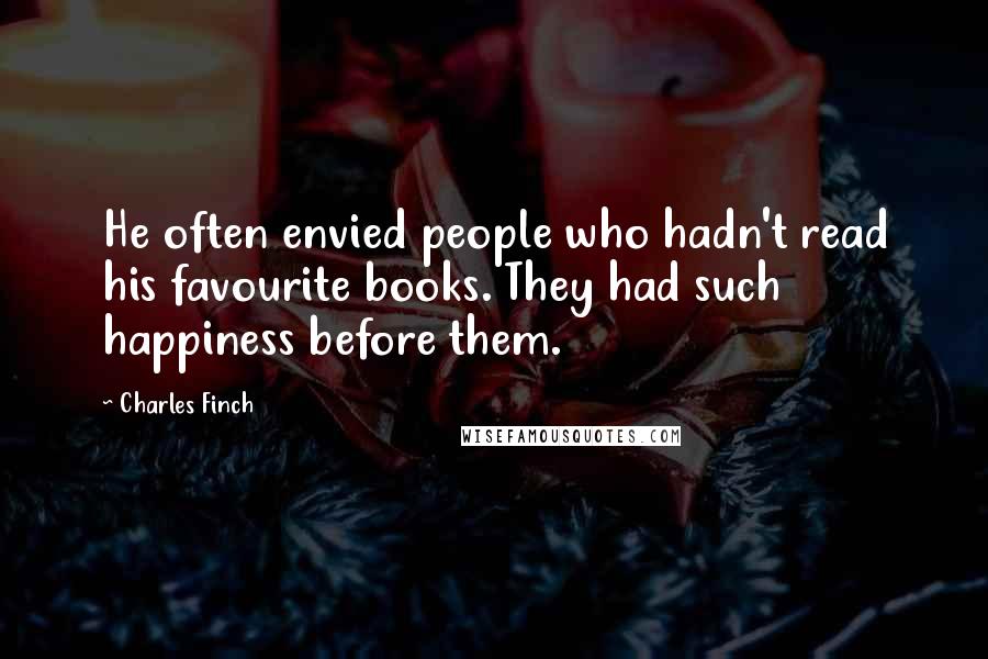 Charles Finch Quotes: He often envied people who hadn't read his favourite books. They had such happiness before them.