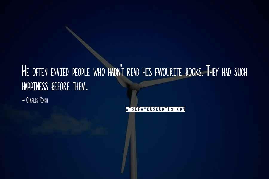 Charles Finch Quotes: He often envied people who hadn't read his favourite books. They had such happiness before them.