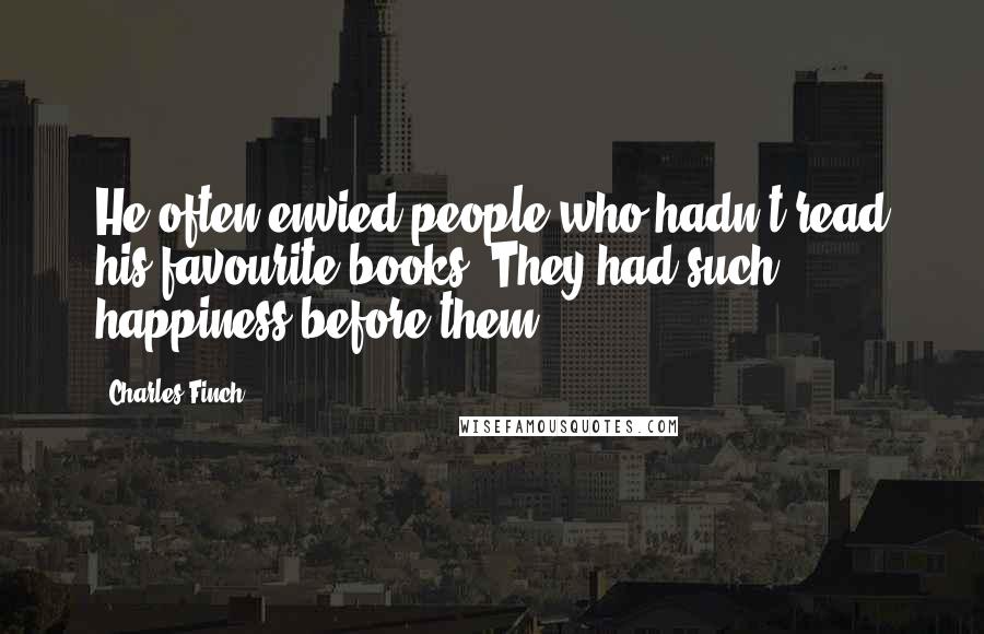 Charles Finch Quotes: He often envied people who hadn't read his favourite books. They had such happiness before them.