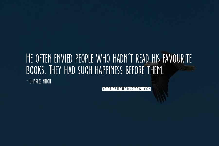 Charles Finch Quotes: He often envied people who hadn't read his favourite books. They had such happiness before them.