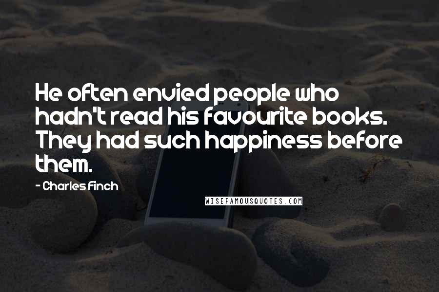 Charles Finch Quotes: He often envied people who hadn't read his favourite books. They had such happiness before them.