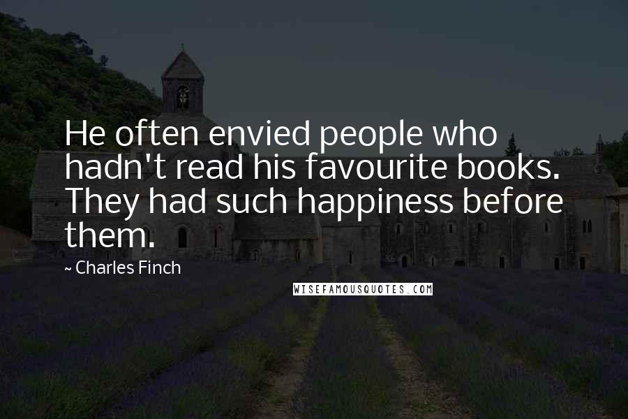 Charles Finch Quotes: He often envied people who hadn't read his favourite books. They had such happiness before them.