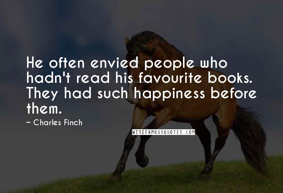 Charles Finch Quotes: He often envied people who hadn't read his favourite books. They had such happiness before them.