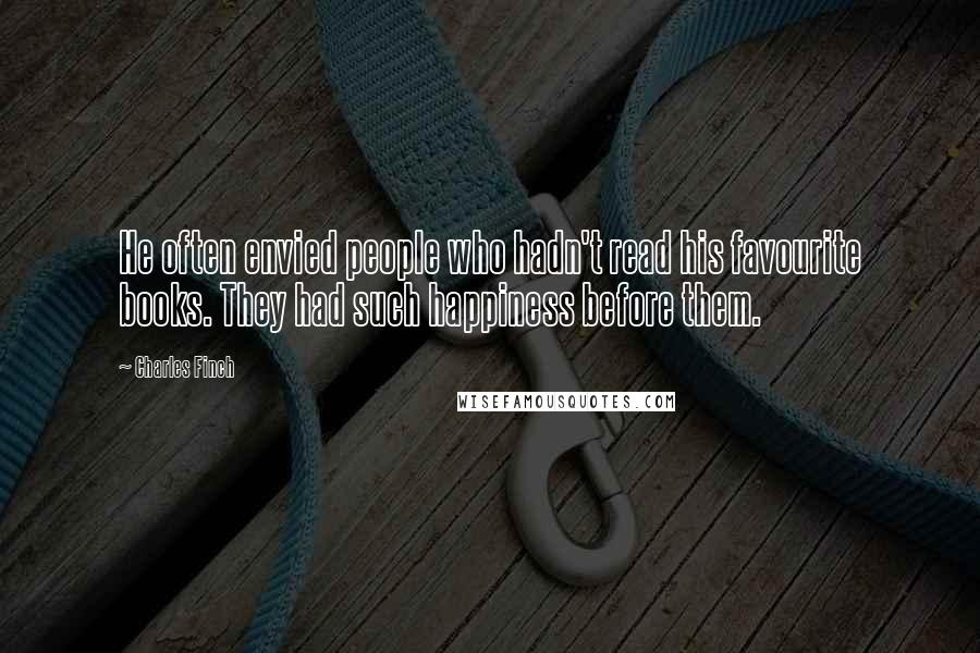 Charles Finch Quotes: He often envied people who hadn't read his favourite books. They had such happiness before them.