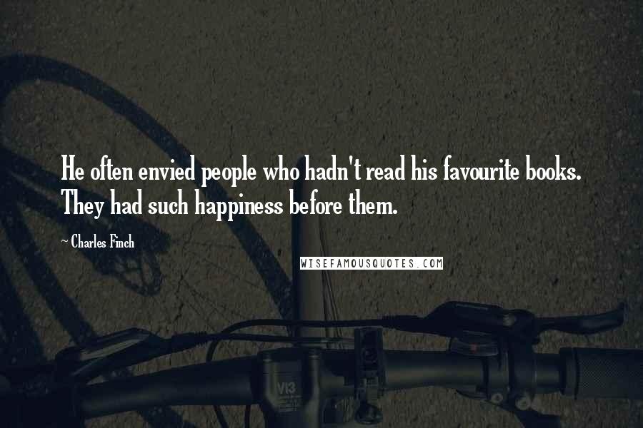 Charles Finch Quotes: He often envied people who hadn't read his favourite books. They had such happiness before them.