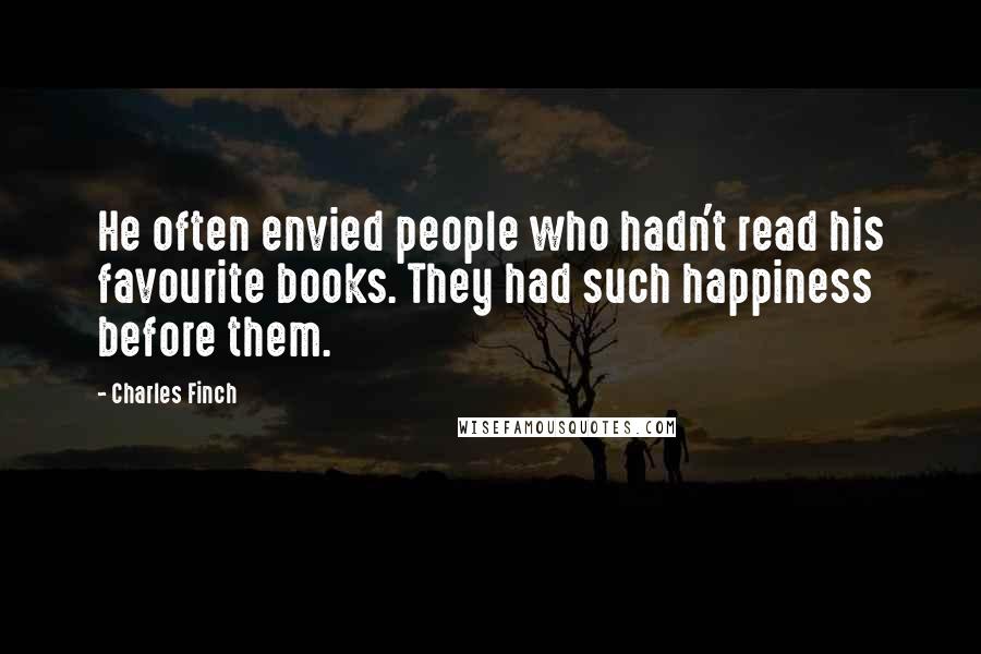 Charles Finch Quotes: He often envied people who hadn't read his favourite books. They had such happiness before them.