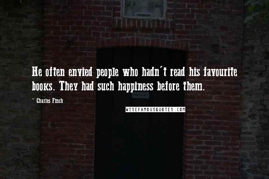 Charles Finch Quotes: He often envied people who hadn't read his favourite books. They had such happiness before them.