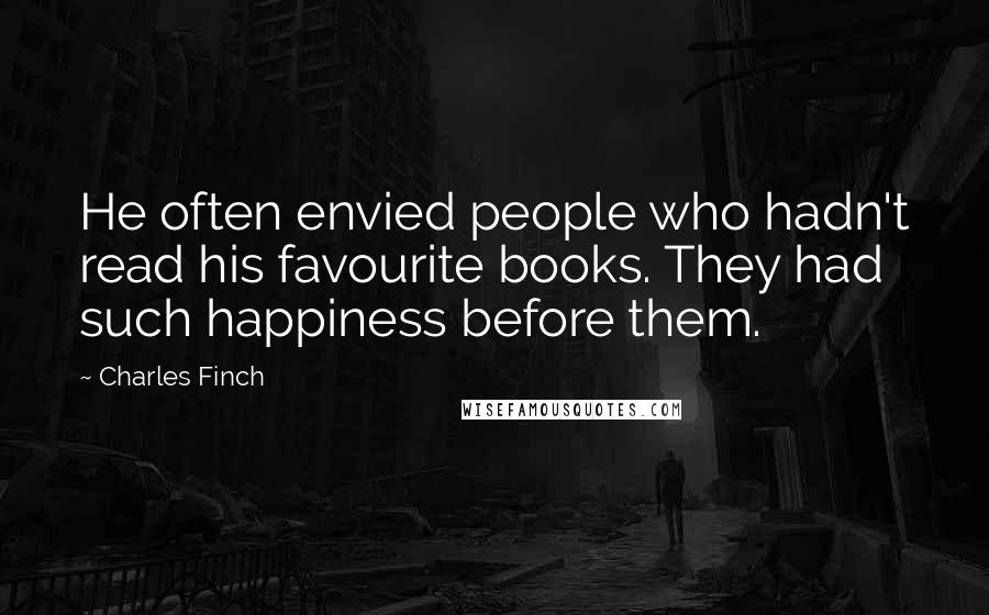 Charles Finch Quotes: He often envied people who hadn't read his favourite books. They had such happiness before them.